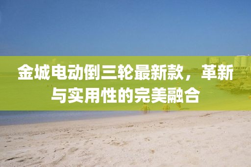 金城電動倒三輪最新款，革新與實用性的完美融合