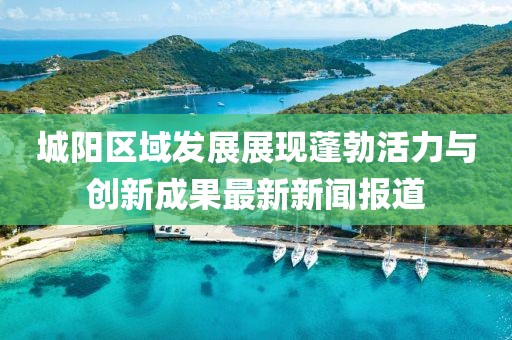 城陽區(qū)域發(fā)展展現(xiàn)蓬勃活力與創(chuàng)新成果最新新聞報(bào)道