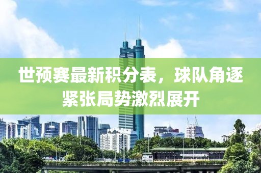 世預(yù)賽最新積分表，球隊(duì)角逐緊張局勢激烈展開