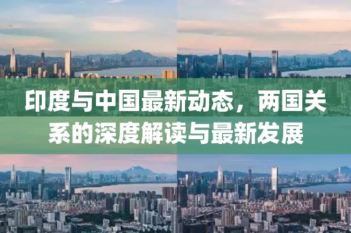 印度與中國(guó)最新動(dòng)態(tài)，兩國(guó)關(guān)系的深度解讀與最新發(fā)展