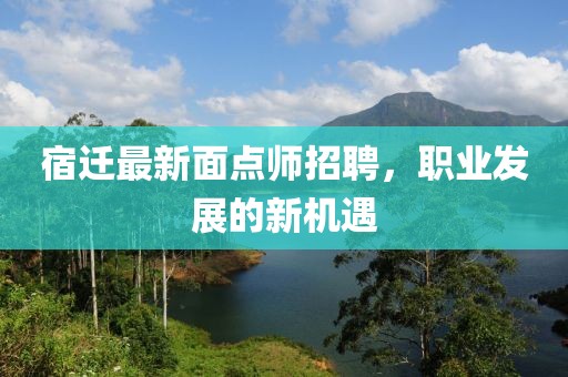 宿遷最新面點師招聘，職業(yè)發(fā)展的新機遇