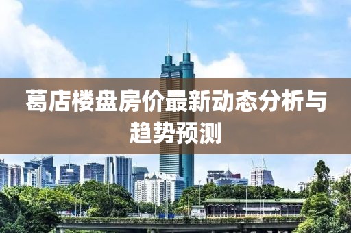葛店樓盤(pán)房?jī)r(jià)最新動(dòng)態(tài)分析與趨勢(shì)預(yù)測(cè)