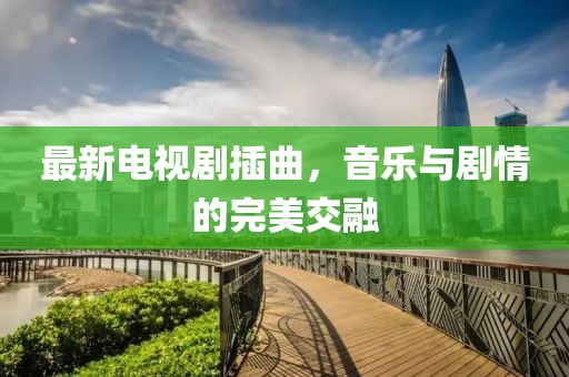 最新電視劇插曲，音樂與劇情的完美交融