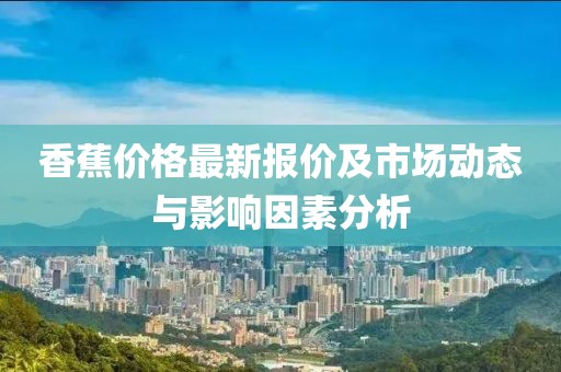 香蕉價格最新報價及市場動態(tài)與影響因素分析