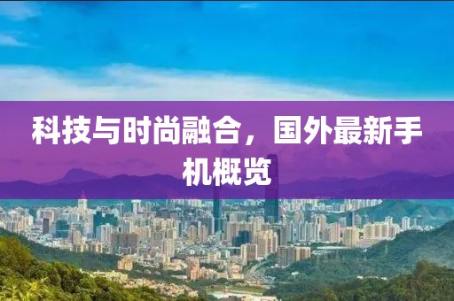 科技與時(shí)尚融合，國(guó)外最新手機(jī)概覽