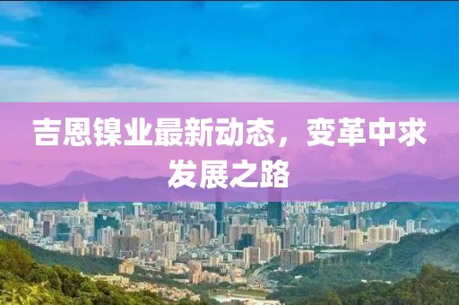 吉恩鎳業(yè)最新動(dòng)態(tài)，變革中求發(fā)展之路
