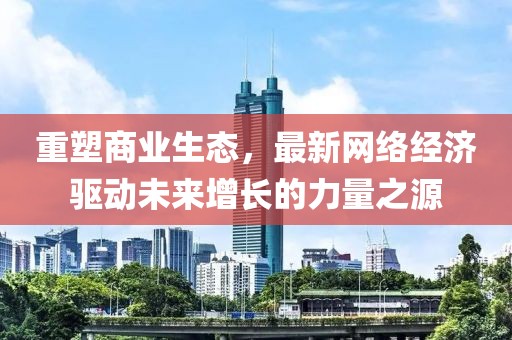 重塑商業(yè)生態(tài)，最新網(wǎng)絡(luò)經(jīng)濟(jì)驅(qū)動(dòng)未來增長的力量之源