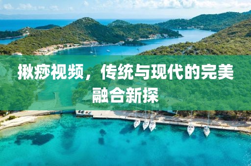 揪痧視頻，傳統(tǒng)與現(xiàn)代的完美融合新探