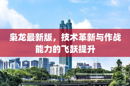 梟龍最新版，技術革新與作戰(zhàn)能力的飛躍提升