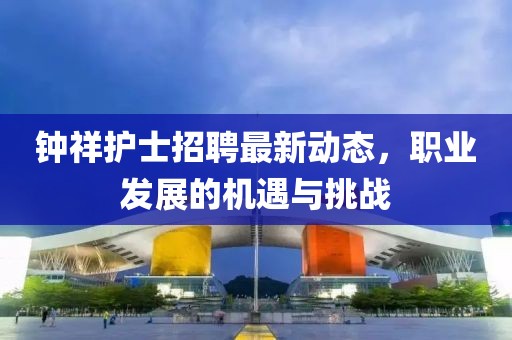 鐘祥護(hù)士招聘最新動(dòng)態(tài)，職業(yè)發(fā)展的機(jī)遇與挑戰(zhàn)