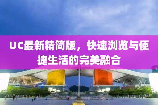 UC最新精簡(jiǎn)版，快速瀏覽與便捷生活的完美融合