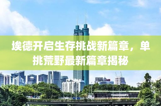 埃德開啟生存挑戰(zhàn)新篇章，單挑荒野最新篇章揭秘