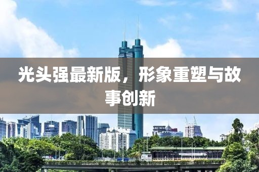 光頭強(qiáng)最新版，形象重塑與故事創(chuàng)新