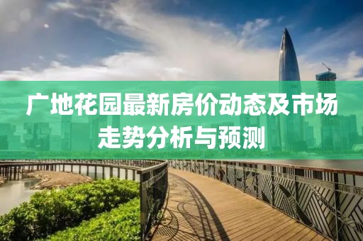 廣地花園最新房價動態(tài)及市場走勢分析與預(yù)測