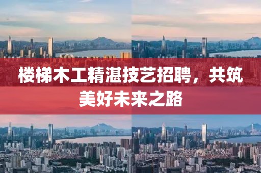 樓梯木工精湛技藝招聘，共筑美好未來之路
