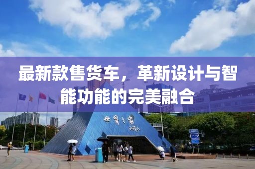 最新款售貨車，革新設(shè)計(jì)與智能功能的完美融合
