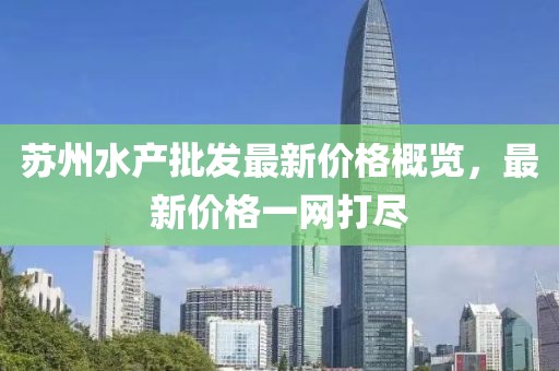 蘇州水產(chǎn)批發(fā)最新價(jià)格概覽，最新價(jià)格一網(wǎng)打盡