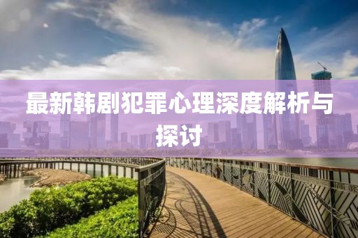 最新韓劇犯罪心理深度解析與探討