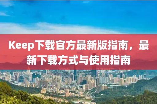 Keep下載官方最新版指南，最新下載方式與使用指南