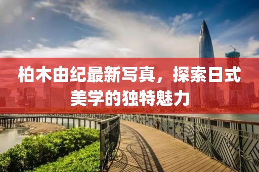柏木由紀最新寫真，探索日式美學的獨特魅力