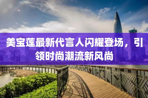 美寶蓮最新代言人閃耀登場，引領(lǐng)時尚潮流新風(fēng)尚