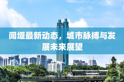 聞堰最新動(dòng)態(tài)，城市脈搏與發(fā)展未來展望