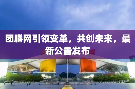 團膳網(wǎng)引領(lǐng)變革，共創(chuàng)未來，最新公告發(fā)布