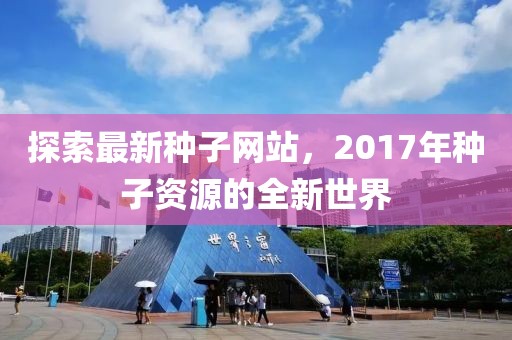 探索最新種子網(wǎng)站，2017年種子資源的全新世界