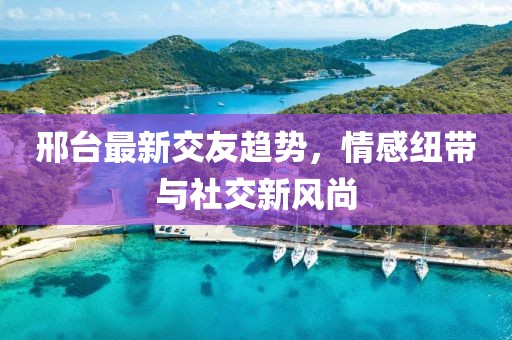 邢臺(tái)最新交友趨勢，情感紐帶與社交新風(fēng)尚