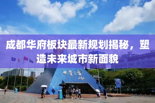 成都華府板塊最新規(guī)劃揭秘，塑造未來城市新面貌