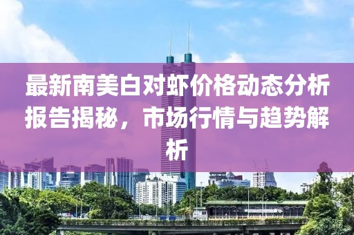 最新南美白對蝦價格動態(tài)分析報告揭秘，市場行情與趨勢解析