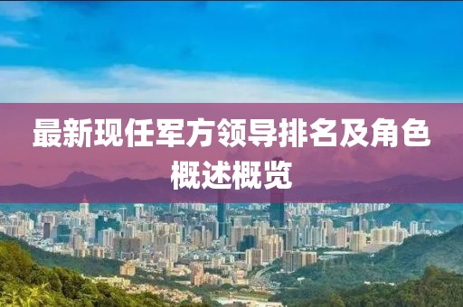 最新現(xiàn)任軍方領(lǐng)導排名及角色概述概覽