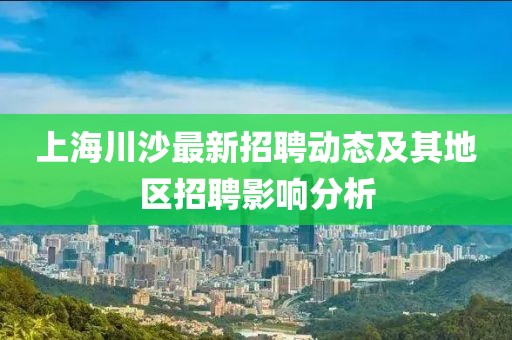 上海川沙最新招聘動(dòng)態(tài)及其地區(qū)招聘影響分析
