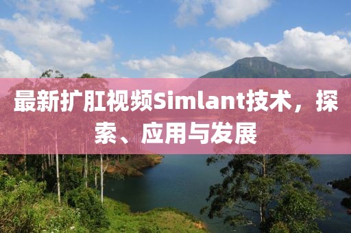 最新擴肛視頻Simlant技術(shù)，探索、應(yīng)用與發(fā)展