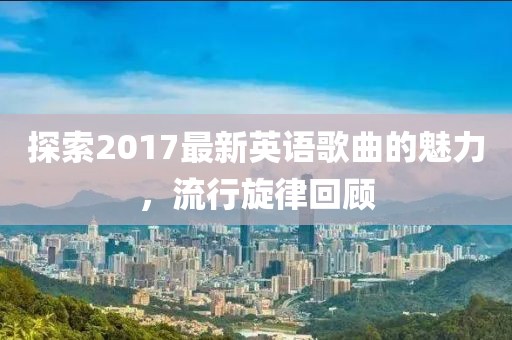 探索2017最新英語歌曲的魅力，流行旋律回顧