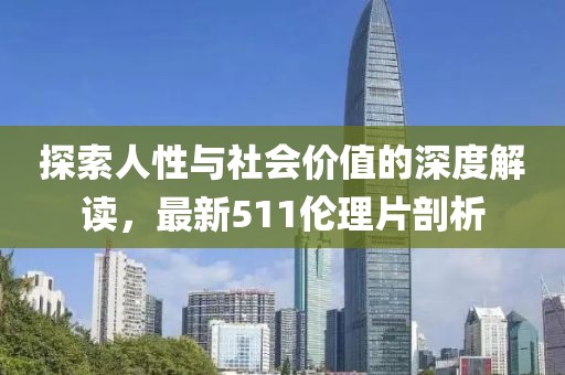 探索人性與社會(huì)價(jià)值的深度解讀，最新511倫理片剖析