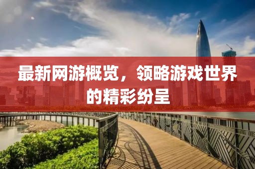 最新網(wǎng)游概覽，領略游戲世界的精彩紛呈