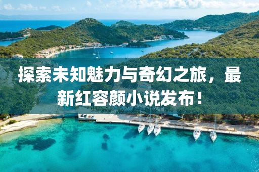 探索未知魅力與奇幻之旅，最新紅容顏小說發(fā)布！