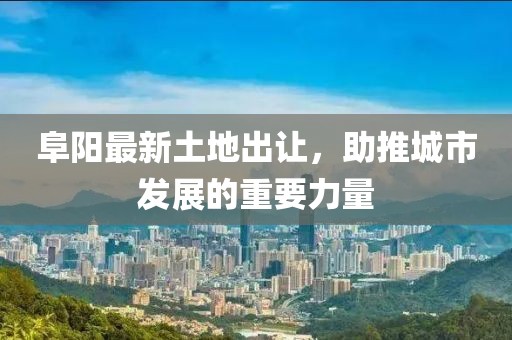 阜陽最新土地出讓，助推城市發(fā)展的重要力量