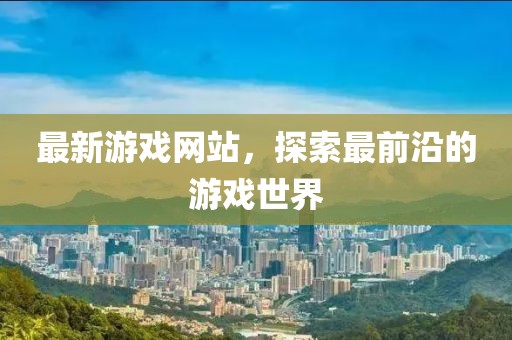 最新游戲網(wǎng)站，探索最前沿的游戲世界