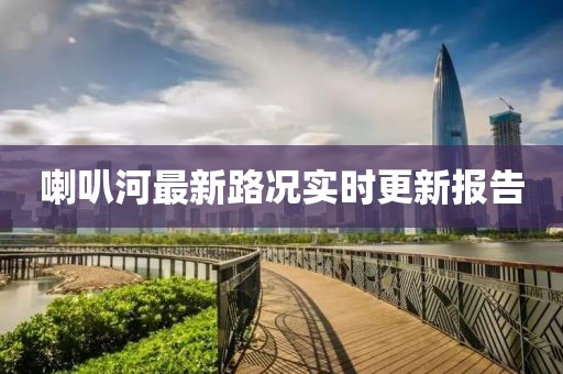 喇叭河最新路況實(shí)時(shí)更新報(bào)告