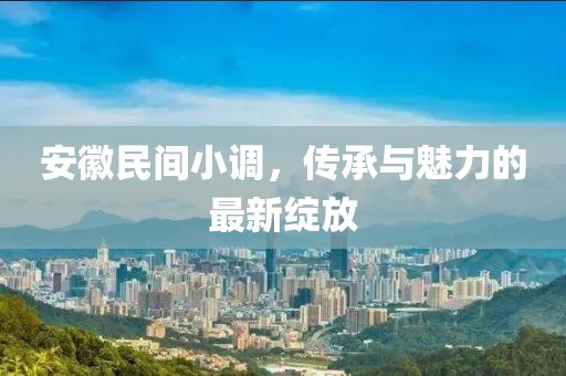 安徽民間小調(diào)，傳承與魅力的最新綻放