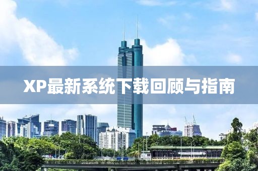 XP最新系統(tǒng)下載回顧與指南
