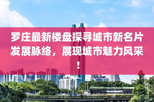 羅莊最新樓盤探尋城市新名片發(fā)展脈絡(luò)，展現(xiàn)城市魅力風(fēng)采！