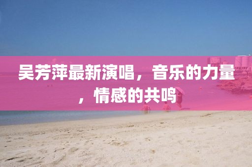 吳芳萍最新演唱，音樂(lè)的力量，情感的共鳴