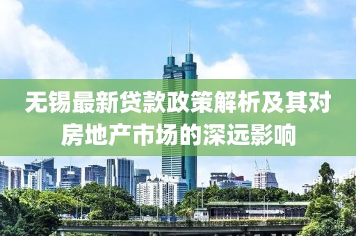 無錫最新貸款政策解析及其對(duì)房地產(chǎn)市場(chǎng)的深遠(yuǎn)影響