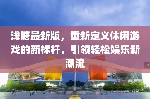淺塘最新版，重新定義休閑游戲的新標桿，引領輕松娛樂新潮流