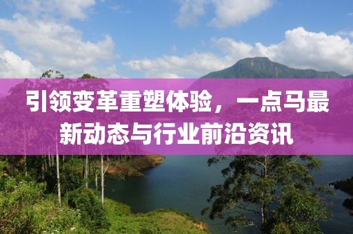引領(lǐng)變革重塑體驗(yàn)，一點(diǎn)馬最新動(dòng)態(tài)與行業(yè)前沿資訊