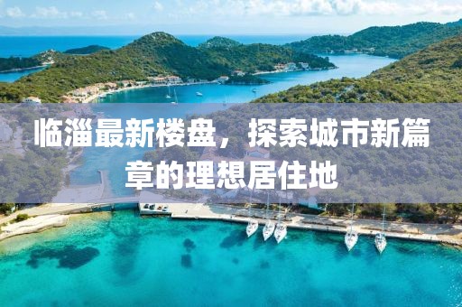 臨淄最新樓盤，探索城市新篇章的理想居住地