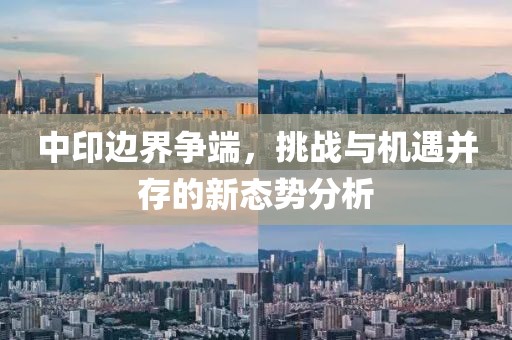中印邊界爭端，挑戰(zhàn)與機遇并存的新態(tài)勢分析